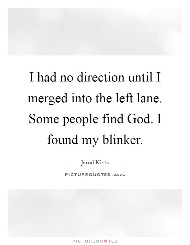 I had no direction until I merged into the left lane. Some people find God. I found my blinker. Picture Quote #1