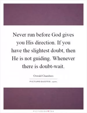 Never run before God gives you His direction. If you have the slightest doubt, then He is not guiding. Whenever there is doubt-wait Picture Quote #1