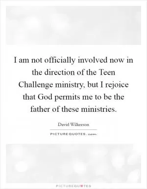 I am not officially involved now in the direction of the Teen Challenge ministry, but I rejoice that God permits me to be the father of these ministries Picture Quote #1