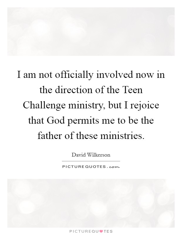 I am not officially involved now in the direction of the Teen Challenge ministry, but I rejoice that God permits me to be the father of these ministries. Picture Quote #1