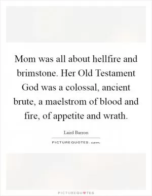 Mom was all about hellfire and brimstone. Her Old Testament God was a colossal, ancient brute, a maelstrom of blood and fire, of appetite and wrath Picture Quote #1