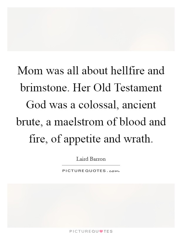 Mom was all about hellfire and brimstone. Her Old Testament God was a colossal, ancient brute, a maelstrom of blood and fire, of appetite and wrath. Picture Quote #1