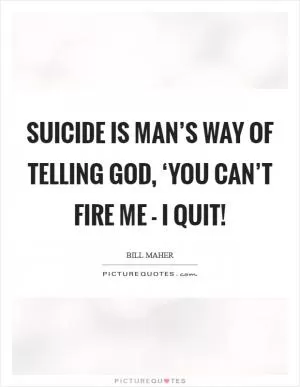 Suicide is man’s way of telling God, ‘You can’t fire me - I quit! Picture Quote #1
