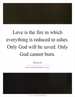 Love is the fire in which everything is reduced to ashes. Only God will be saved. Only God cannot burn Picture Quote #1