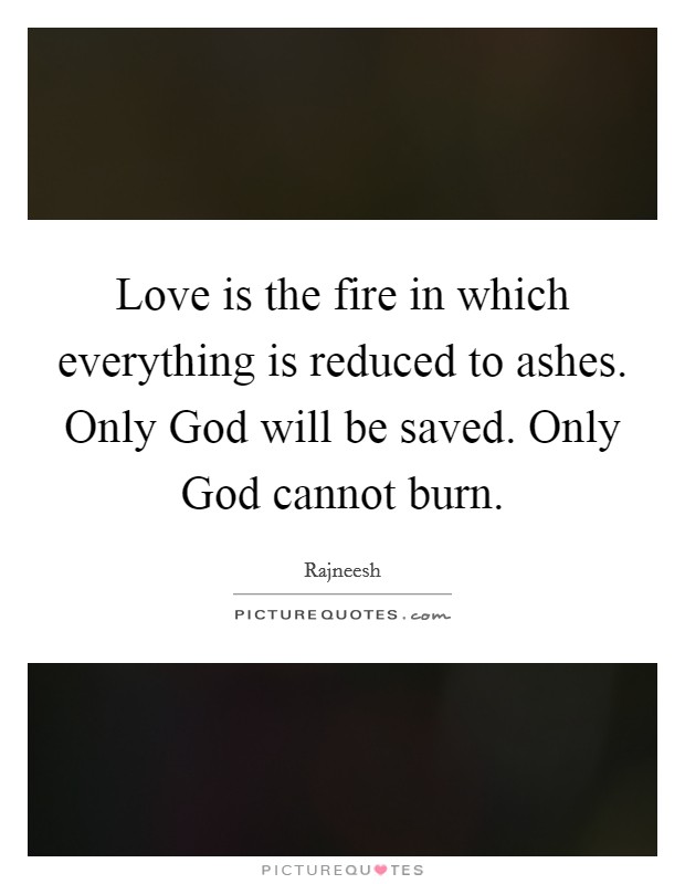Love is the fire in which everything is reduced to ashes. Only God will be saved. Only God cannot burn. Picture Quote #1