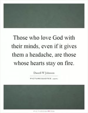 Those who love God with their minds, even if it gives them a headache, are those whose hearts stay on fire Picture Quote #1