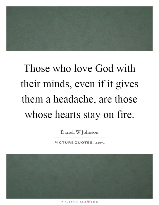Those who love God with their minds, even if it gives them a headache, are those whose hearts stay on fire. Picture Quote #1