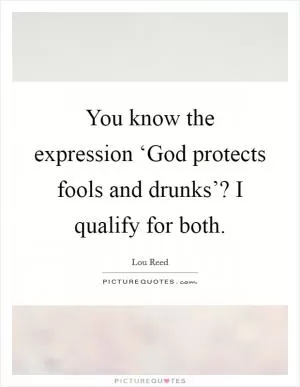 You know the expression ‘God protects fools and drunks’? I qualify for both Picture Quote #1