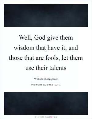 Well, God give them wisdom that have it; and those that are fools, let them use their talents Picture Quote #1