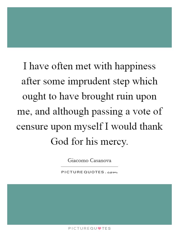 I have often met with happiness after some imprudent step which ought to have brought ruin upon me, and although passing a vote of censure upon myself I would thank God for his mercy. Picture Quote #1