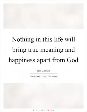 Nothing in this life will bring true meaning and happiness apart from God Picture Quote #1