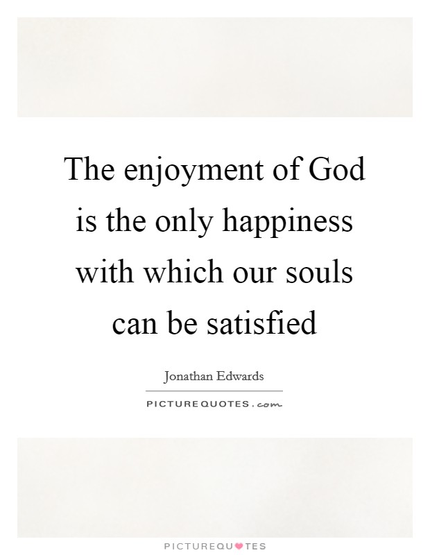 The enjoyment of God is the only happiness with which our souls can be satisfied Picture Quote #1