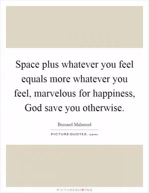 Space plus whatever you feel equals more whatever you feel, marvelous for happiness, God save you otherwise Picture Quote #1