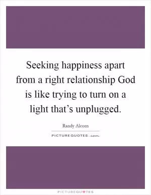 Seeking happiness apart from a right relationship God is like trying to turn on a light that’s unplugged Picture Quote #1