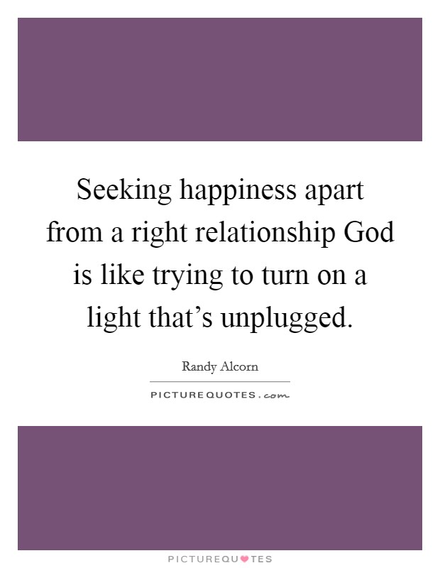Seeking happiness apart from a right relationship God is like trying to turn on a light that's unplugged. Picture Quote #1
