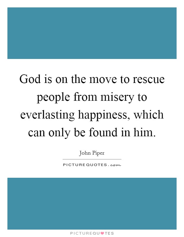 God is on the move to rescue people from misery to everlasting happiness, which can only be found in him Picture Quote #1