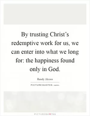By trusting Christ’s redemptive work for us, we can enter into what we long for: the happiness found only in God Picture Quote #1