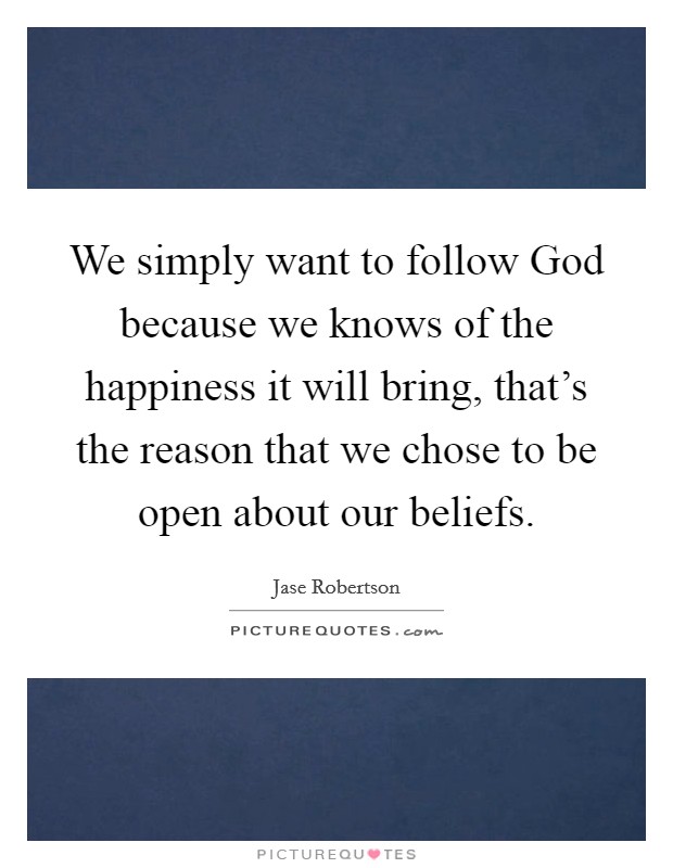 We simply want to follow God because we knows of the happiness it will bring, that’s the reason that we chose to be open about our beliefs Picture Quote #1