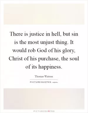 There is justice in hell, but sin is the most unjust thing. It would rob God of his glory, Christ of his purchase, the soul of its happiness Picture Quote #1