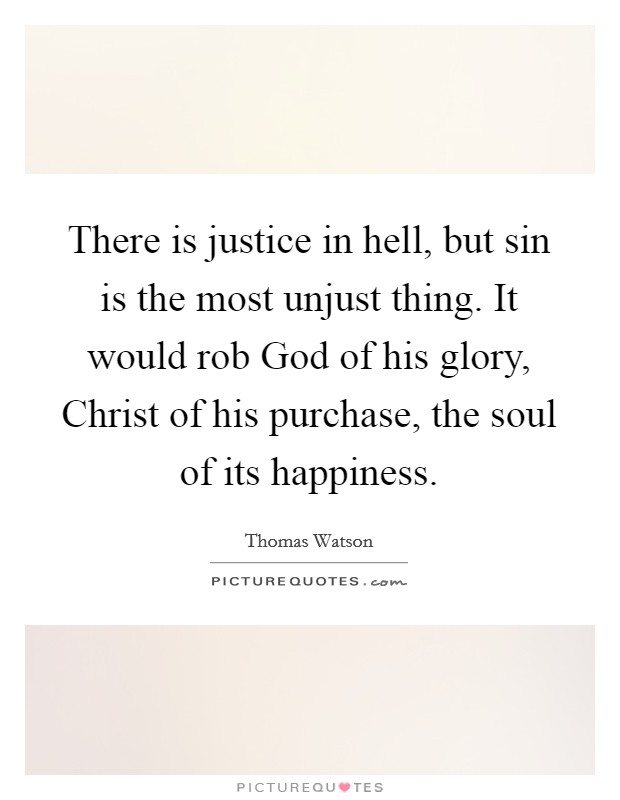 There is justice in hell, but sin is the most unjust thing. It would rob God of his glory, Christ of his purchase, the soul of its happiness Picture Quote #1