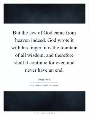 But the law of God came from heaven indeed. God wrote it with his finger, it is the fountain of all wisdom, and therefore shall it continue for ever, and never have an end Picture Quote #1