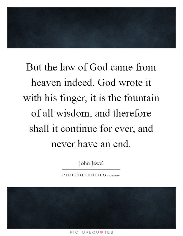 But the law of God came from heaven indeed. God wrote it with his finger, it is the fountain of all wisdom, and therefore shall it continue for ever, and never have an end. Picture Quote #1