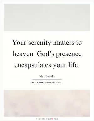 Your serenity matters to heaven. God’s presence encapsulates your life Picture Quote #1