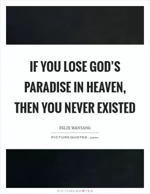 If you lose God’s paradise in Heaven, then you never existed Picture Quote #1