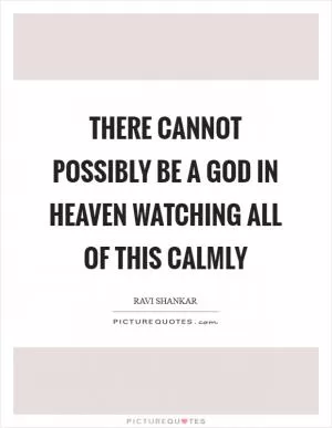 There cannot possibly be a God in heaven watching all of this calmly Picture Quote #1