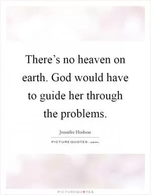 There’s no heaven on earth. God would have to guide her through the problems Picture Quote #1