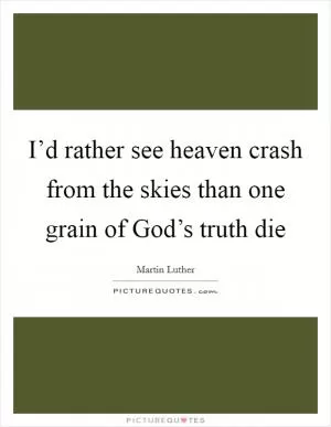 I’d rather see heaven crash from the skies than one grain of God’s truth die Picture Quote #1