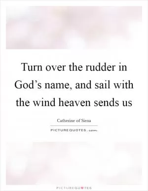 Turn over the rudder in God’s name, and sail with the wind heaven sends us Picture Quote #1