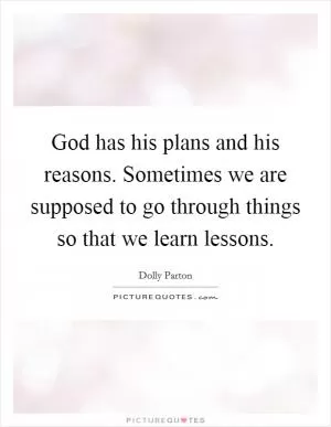 God has his plans and his reasons. Sometimes we are supposed to go through things so that we learn lessons Picture Quote #1