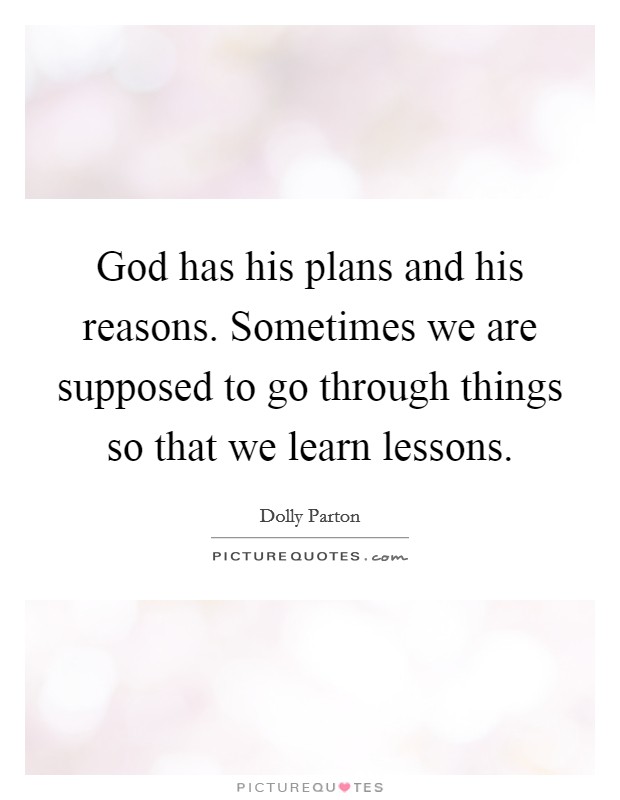 God has his plans and his reasons. Sometimes we are supposed to go through things so that we learn lessons. Picture Quote #1