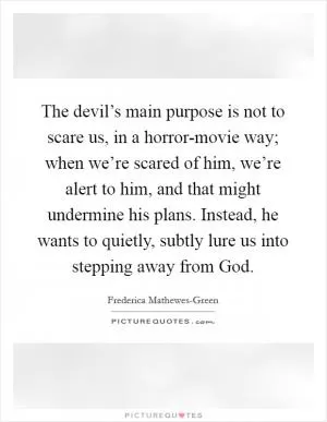 The devil’s main purpose is not to scare us, in a horror-movie way; when we’re scared of him, we’re alert to him, and that might undermine his plans. Instead, he wants to quietly, subtly lure us into stepping away from God Picture Quote #1
