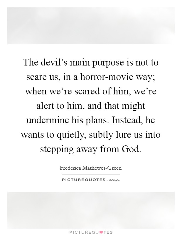 The devil's main purpose is not to scare us, in a horror-movie way; when we're scared of him, we're alert to him, and that might undermine his plans. Instead, he wants to quietly, subtly lure us into stepping away from God. Picture Quote #1