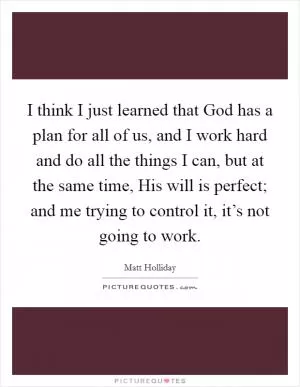 I think I just learned that God has a plan for all of us, and I work hard and do all the things I can, but at the same time, His will is perfect; and me trying to control it, it’s not going to work Picture Quote #1