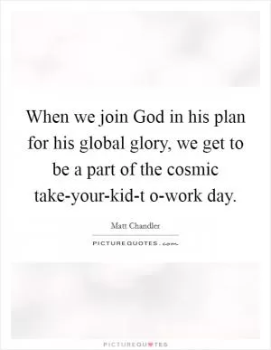 When we join God in his plan for his global glory, we get to be a part of the cosmic take-your-kid-t o-work day Picture Quote #1