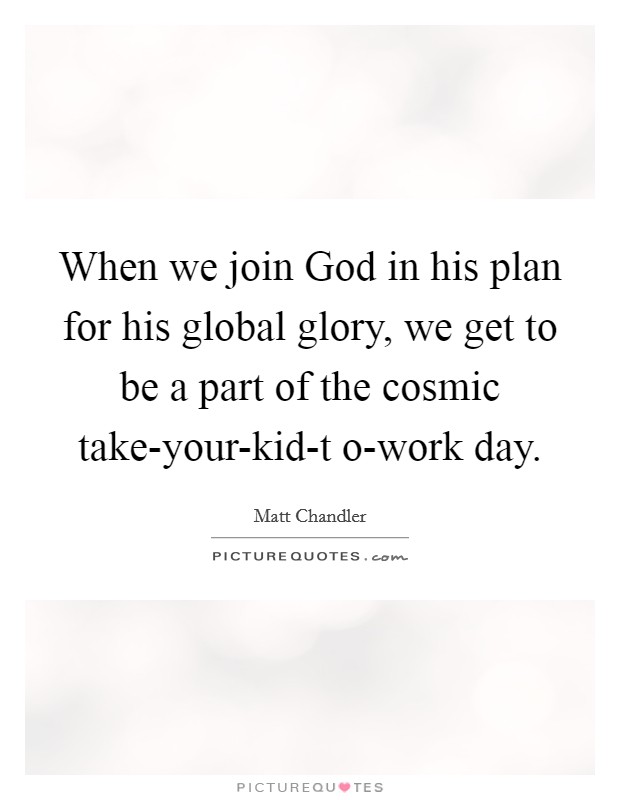 When we join God in his plan for his global glory, we get to be a part of the cosmic take-your-kid-t o-work day. Picture Quote #1