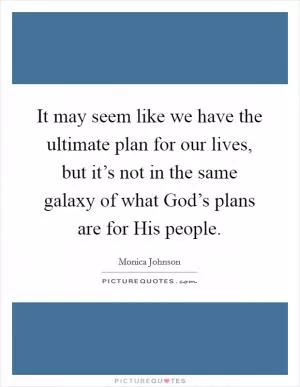 It may seem like we have the ultimate plan for our lives, but it’s not in the same galaxy of what God’s plans are for His people Picture Quote #1