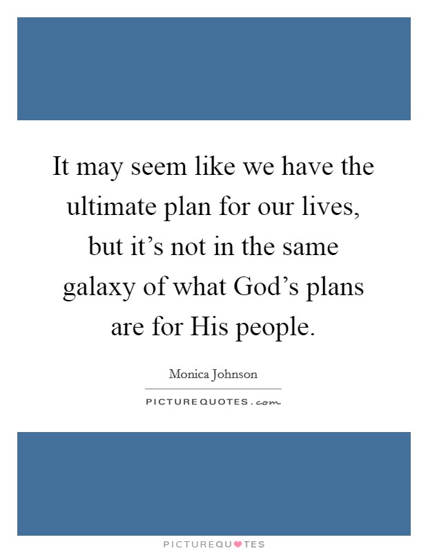 It may seem like we have the ultimate plan for our lives, but it's not in the same galaxy of what God's plans are for His people. Picture Quote #1