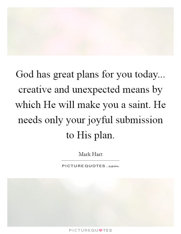 God has great plans for you today... creative and unexpected means by which He will make you a saint. He needs only your joyful submission to His plan. Picture Quote #1