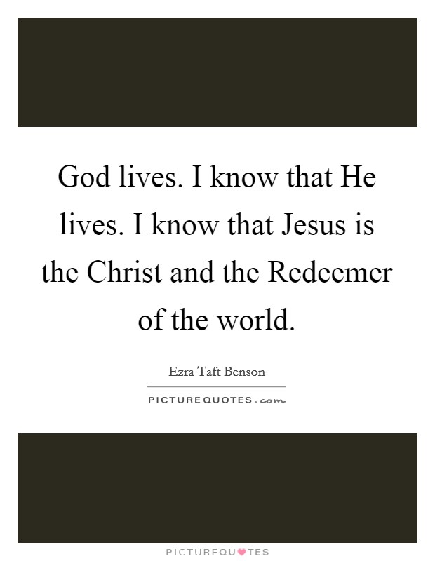 God lives. I know that He lives. I know that Jesus is the Christ and the Redeemer of the world. Picture Quote #1