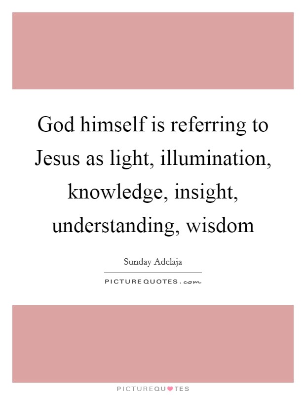 God himself is referring to Jesus as light, illumination, knowledge, insight, understanding, wisdom Picture Quote #1
