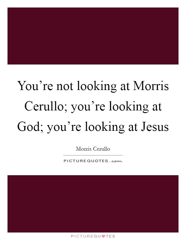 You’re not looking at Morris Cerullo; you’re looking at God; you’re looking at Jesus Picture Quote #1