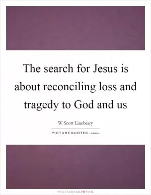 The search for Jesus is about reconciling loss and tragedy to God and us Picture Quote #1
