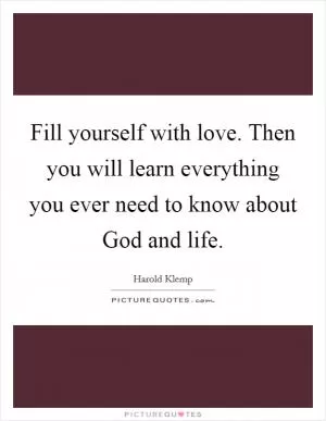 Fill yourself with love. Then you will learn everything you ever need to know about God and life Picture Quote #1