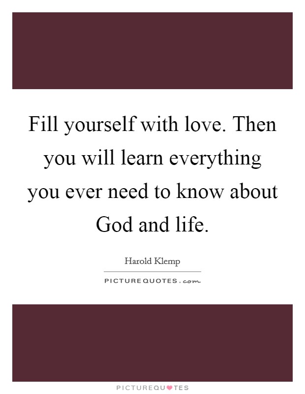 Fill yourself with love. Then you will learn everything you ever need to know about God and life. Picture Quote #1