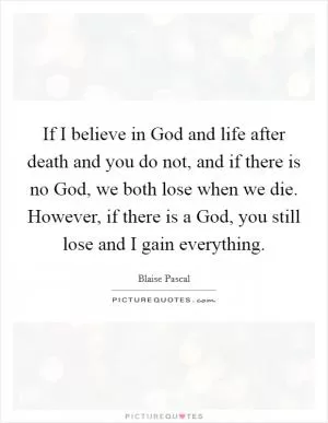 If I believe in God and life after death and you do not, and if there is no God, we both lose when we die. However, if there is a God, you still lose and I gain everything Picture Quote #1