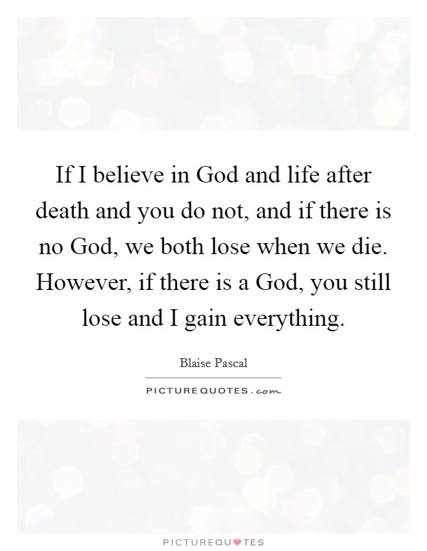 If I believe in God and life after death and you do not, and if there is no God, we both lose when we die. However, if there is a God, you still lose and I gain everything. Picture Quote #1